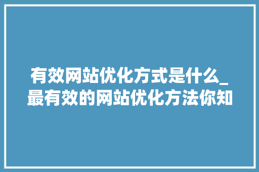 有效网站优化方式是什么_最有效的网站优化方法你知道几个呢。 有效网站优化方式是什么_最有效的网站优化方法你知道几个呢。 必应SEO