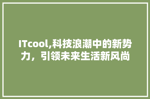 ITcool,科技浪潮中的新势力，引领未来生活新风尚