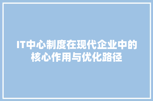 IT中心制度在现代企业中的核心作用与优化路径