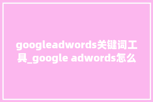 googleadwords关键词工具_google adwords怎么找关键词。 googleadwords关键词工具_google adwords怎么找关键词。 SEO关键词