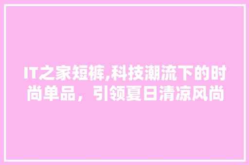IT之家短裤,科技潮流下的时尚单品，引领夏日清凉风尚