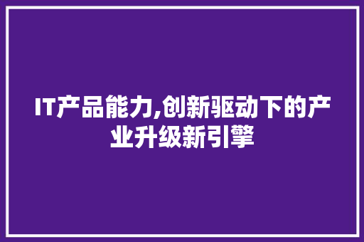 IT产品能力,创新驱动下的产业升级新引擎