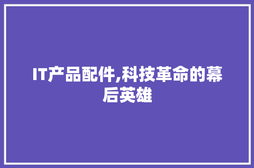 IT产品配件,科技革命的幕后英雄