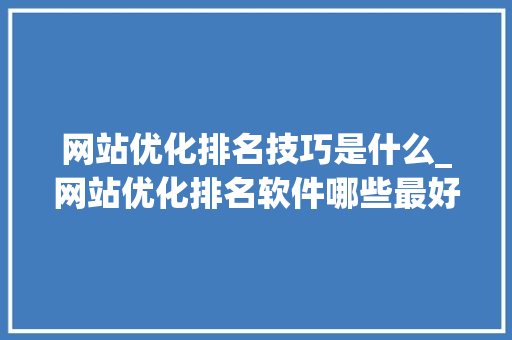 网站优化排名技巧是什么_网站优化排名软件哪些最好。 网站优化排名技巧是什么_网站优化排名软件哪些最好。 搜狗SEO