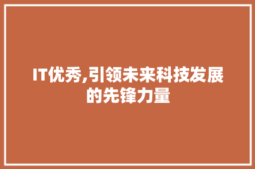 IT优秀,引领未来科技发展的先锋力量