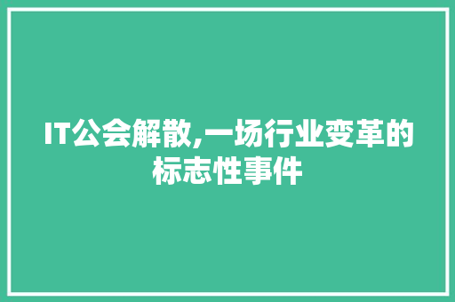 IT公会解散,一场行业变革的标志性事件