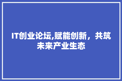 IT创业论坛,赋能创新，共筑未来产业生态
