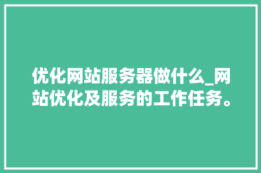 优化网站服务器做什么_网站优化及服务的工作任务。 优化网站服务器做什么_网站优化及服务的工作任务。 百度SEO