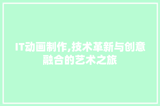 IT动画制作,技术革新与创意融合的艺术之旅