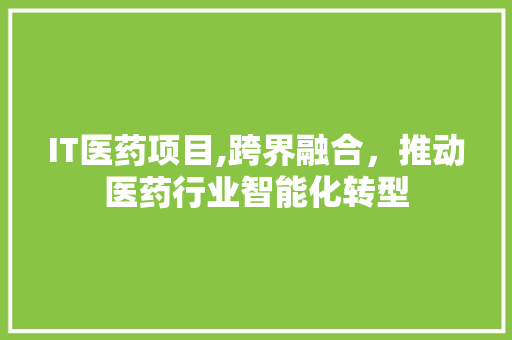 IT医药项目,跨界融合，推动医药行业智能化转型