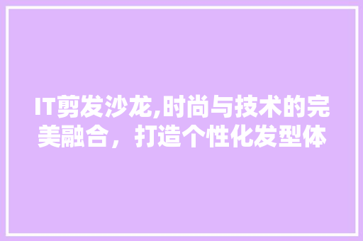 IT剪发沙龙,时尚与技术的完美融合，打造个性化发型体验 SEO关键词
