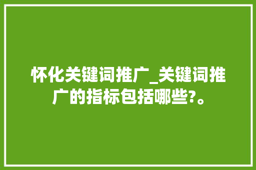 怀化关键词推广_关键词推广的指标包括哪些?。