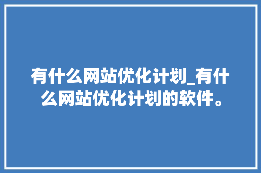 有什么网站优化计划_有什么网站优化计划的软件。 有什么网站优化计划_有什么网站优化计划的软件。 百度SEO