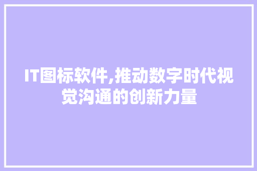 IT图标软件,推动数字时代视觉沟通的创新力量