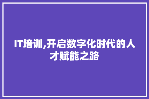IT培训,开启数字化时代的人才赋能之路