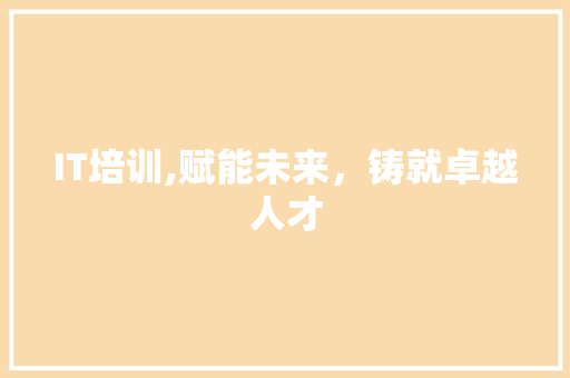 IT培训,赋能未来，铸就卓越人才