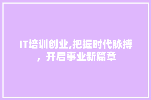 IT培训创业,把握时代脉搏，开启事业新篇章