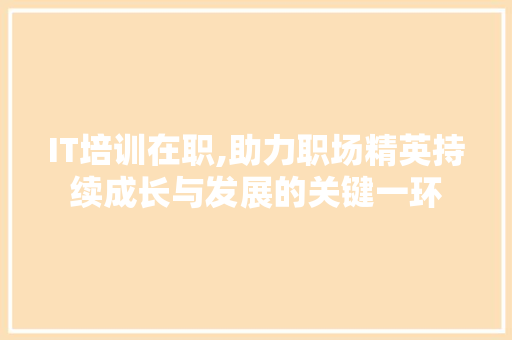 IT培训在职,助力职场精英持续成长与发展的关键一环