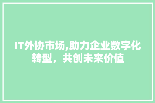 IT外协市场,助力企业数字化转型，共创未来价值