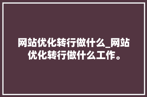 网站优化转行做什么_网站优化转行做什么工作。 网站优化转行做什么_网站优化转行做什么工作。 网站建设公司