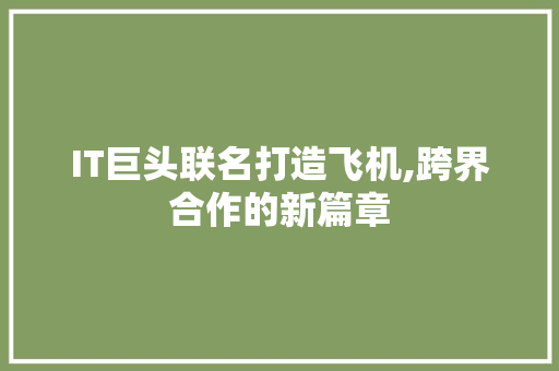 IT巨头联名打造飞机,跨界合作的新篇章