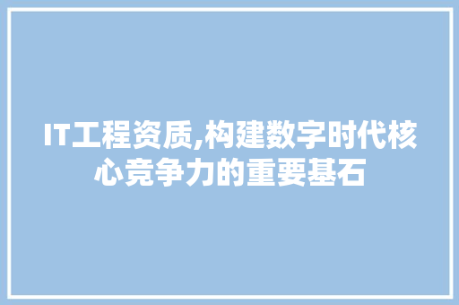 IT工程资质,构建数字时代核心竞争力的重要基石 百度SEO
