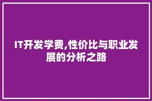 IT开发学费,性价比与职业发展的分析之路
