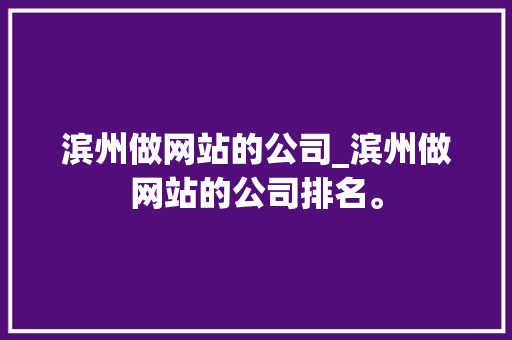 滨州做网站的公司_滨州做网站的公司排名。 网站建设公司 滨州做网站的公司_滨州做网站的公司排名。 滨州做网站的公司_滨州做网站的公司排名。 网站建设公司