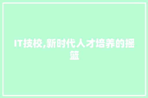 IT技校,新时代人才培养的摇篮