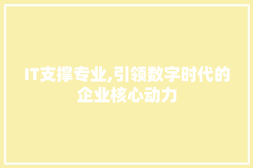 IT支撑专业,引领数字时代的企业核心动力