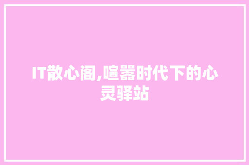 IT散心阁,喧嚣时代下的心灵驿站