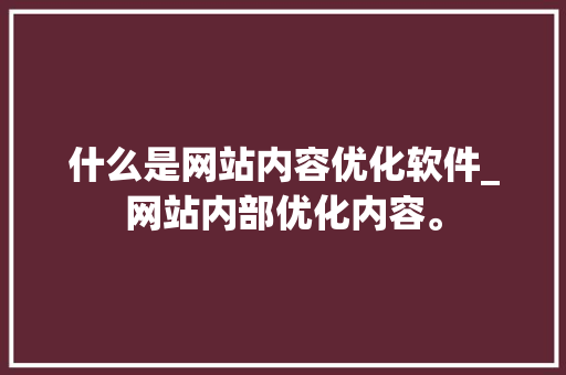 什么是网站内容优化软件_网站内部优化内容。 什么是网站内容优化软件_网站内部优化内容。 SEO关键词