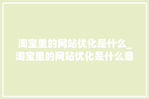 淘宝里的网站优化是什么_淘宝里的网站优化是什么意思。 网站建设公司 淘宝里的网站优化是什么_淘宝里的网站优化是什么意思。 淘宝里的网站优化是什么_淘宝里的网站优化是什么意思。 网站建设公司