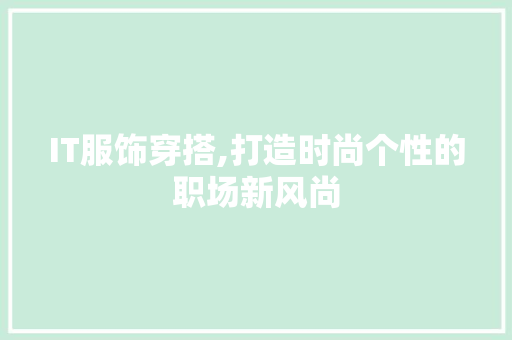 IT服饰穿搭,打造时尚个性的职场新风尚 神马SEO