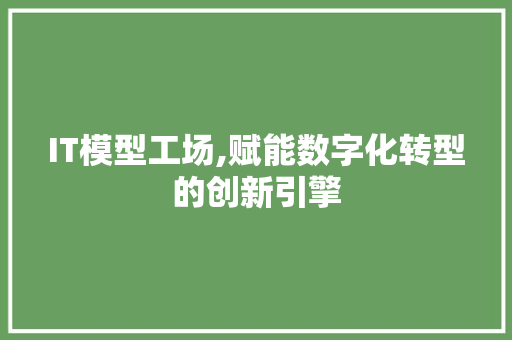 IT模型工场,赋能数字化转型的创新引擎