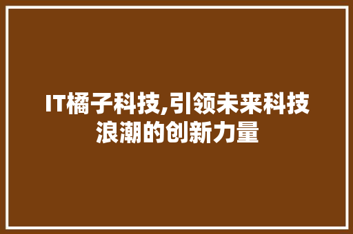 IT橘子科技,引领未来科技浪潮的创新力量