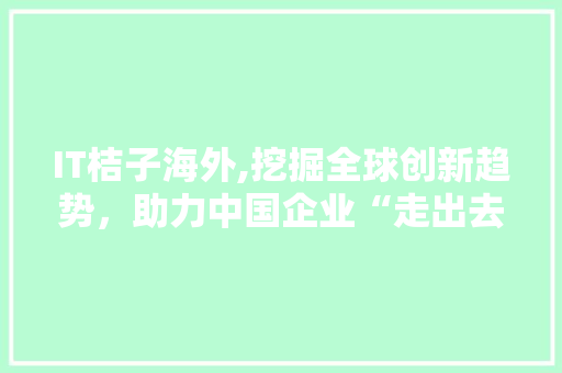 IT桔子海外,挖掘全球创新趋势，助力中国企业“走出去”