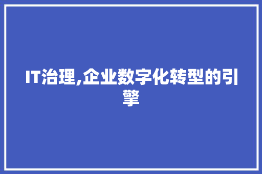 IT治理,企业数字化转型的引擎
