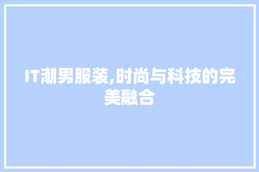IT潮男服装,时尚与科技的完美融合