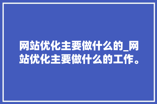 网站优化主要做什么的_网站优化主要做什么的工作。