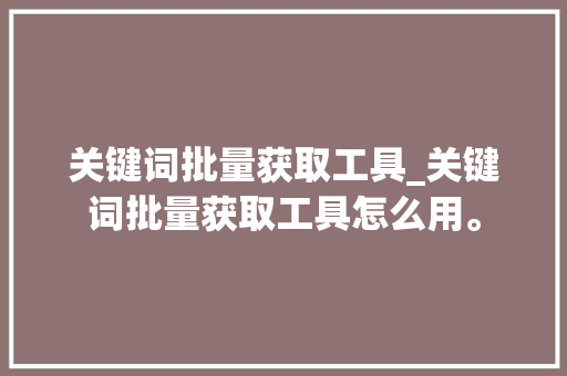 关键词批量获取工具_关键词批量获取工具怎么用。 关键词批量获取工具_关键词批量获取工具怎么用。 SEO关键词