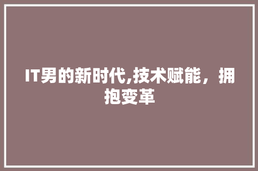 IT男的新时代,技术赋能，拥抱变革