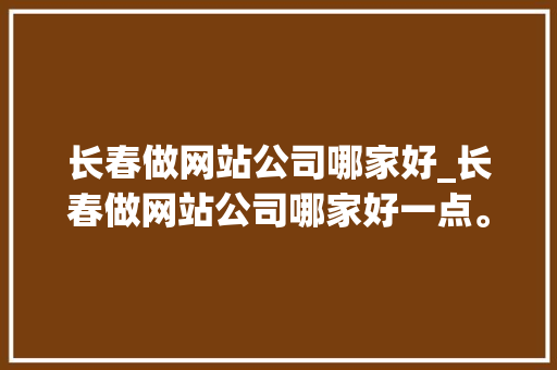 长春做网站公司哪家好_长春做网站公司哪家好一点。 长春做网站公司哪家好_长春做网站公司哪家好一点。 网站建设公司