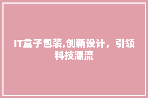 IT盒子包装,创新设计，引领科技潮流
