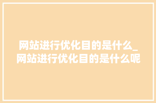网站进行优化目的是什么_网站进行优化目的是什么呢。 网站进行优化目的是什么_网站进行优化目的是什么呢。 搜狗SEO
