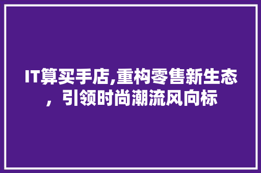 IT算买手店,重构零售新生态，引领时尚潮流风向标