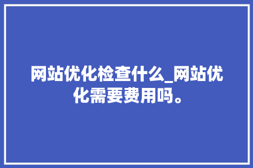 网站优化检查什么_网站优化需要费用吗。 网站优化检查什么_网站优化需要费用吗。 搜狗SEO