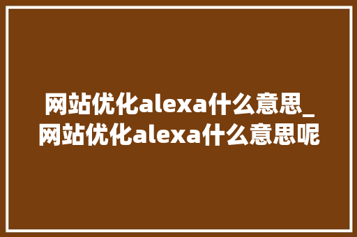 网站优化alexa什么意思_网站优化alexa什么意思呢。 必应SEO 网站优化alexa什么意思_网站优化alexa什么意思呢。 网站优化alexa什么意思_网站优化alexa什么意思呢。 必应SEO