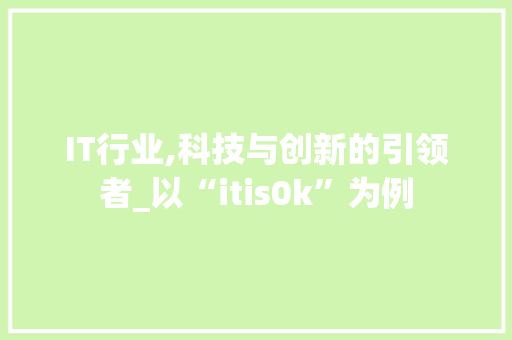 IT行业,科技与创新的引领者_以“itis0k”为例