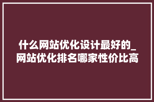 什么网站优化设计最好的_网站优化排名哪家性价比高。 什么网站优化设计最好的_网站优化排名哪家性价比高。 百度SEO